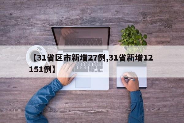 【31省区市新增27例,31省新增12 151例】