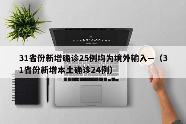 31省份新增确诊25例均为境外输入—（31省份新增本土确诊24例）
