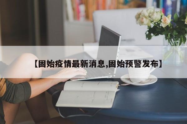 【固始疫情最新消息,固始预警发布】