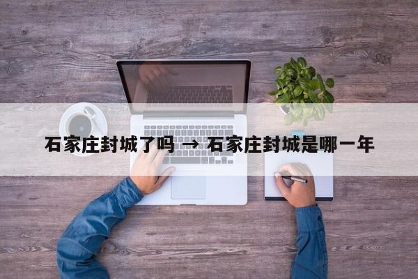石家庄封城了吗 → 石家庄封城是哪一年