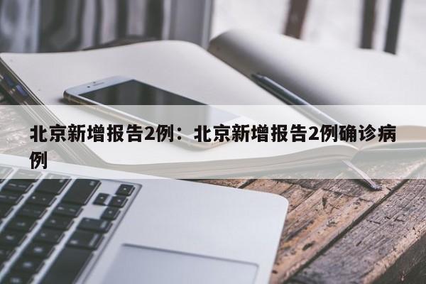 北京新增报告2例：北京新增报告2例确诊病例