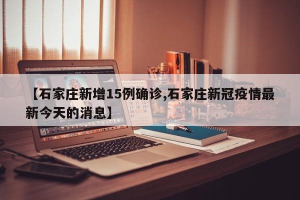 【石家庄新增15例确诊,石家庄新冠疫情最新今天的消息】