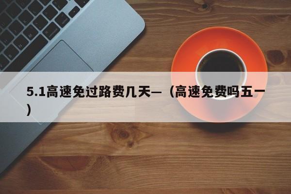 5.1高速免过路费几天—（高速免费吗五一）
