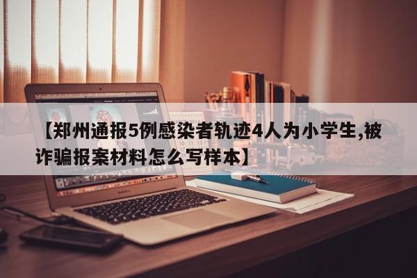 【郑州通报5例感染者轨迹4人为小学生,被诈骗报案材料怎么写样本】