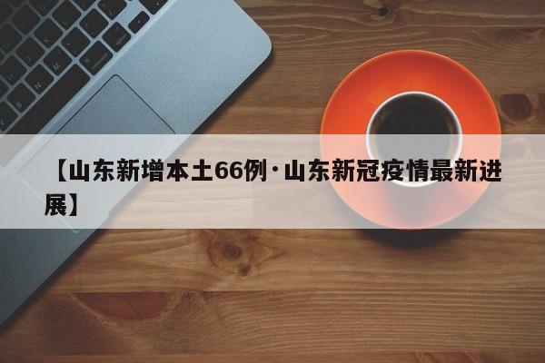 【山东新增本土66例·山东新冠疫情最新进展】