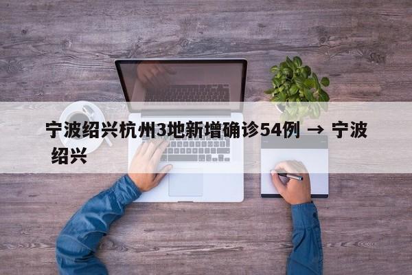 宁波绍兴杭州3地新增确诊54例 → 宁波 绍兴