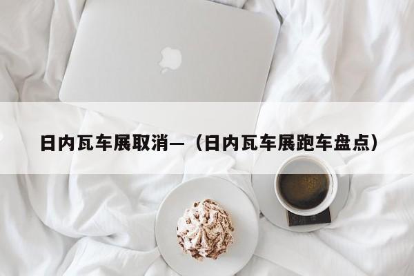 日内瓦车展取消—（日内瓦车展跑车盘点）