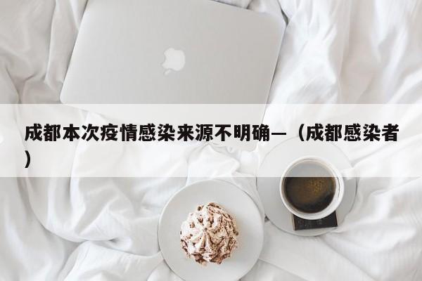 成都本次疫情感染来源不明确—（成都感染者）