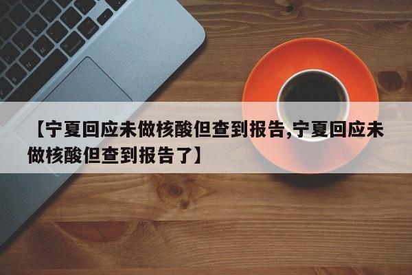 【宁夏回应未做核酸但查到报告,宁夏回应未做核酸但查到报告了】