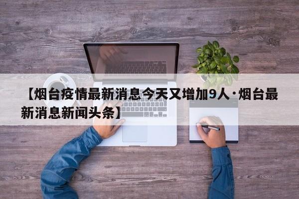 【烟台疫情最新消息今天又增加9人·烟台最新消息新闻头条】