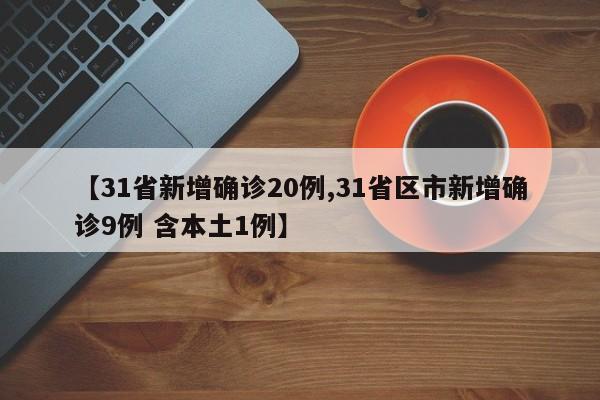 【31省新增确诊20例,31省区市新增确诊9例 含本土1例】