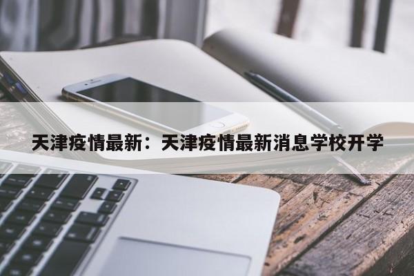 天津疫情最新：天津疫情最新消息学校开学