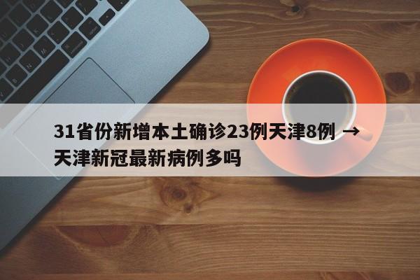 31省份新增本土确诊23例天津8例 → 天津新冠最新病例多吗