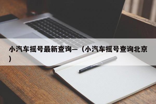 小汽车摇号最新查询—（小汽车摇号查询北京）