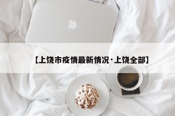 【上饶市疫情最新情况·上饶全部】