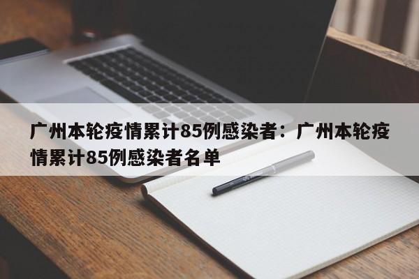 广州本轮疫情累计85例感染者:广州本轮疫情累计85例感染者名单