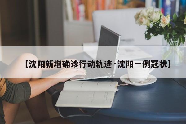 【沈阳新增确诊行动轨迹·沈阳一例冠状】