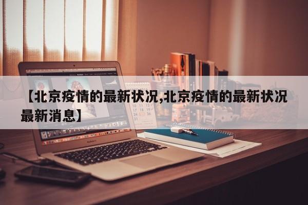 【北京疫情的最新状况,北京疫情的最新状况最新消息】