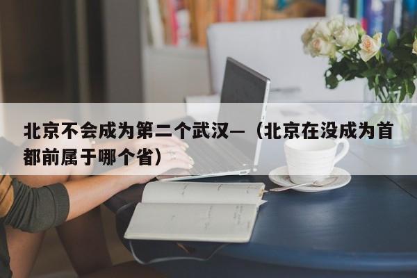 北京不会成为第二个武汉—（北京在没成为首都前属于哪个省）