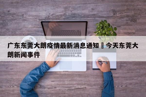 广东东莞大朗疫情最新消息通知›今天东莞大朗新闻事件