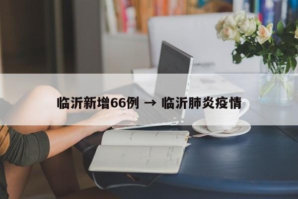 临沂新增66例 → 临沂肺炎疫情