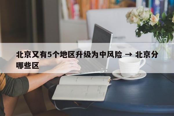 北京又有5个地区升级为中风险 → 北京分哪些区