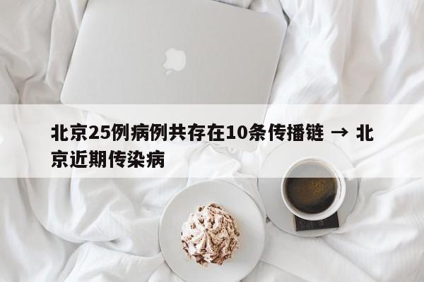 北京25例病例共存在10条传播链 → 北京近期传染病
