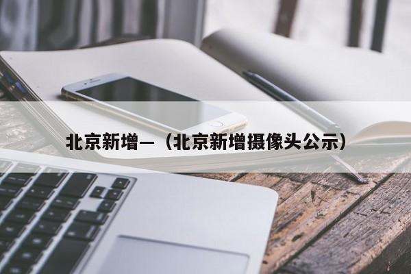 北京新增—（北京新增摄像头公示）