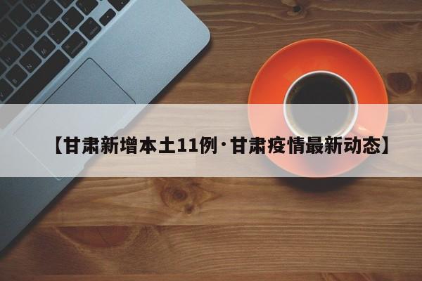 【甘肃新增本土11例·甘肃疫情最新动态】