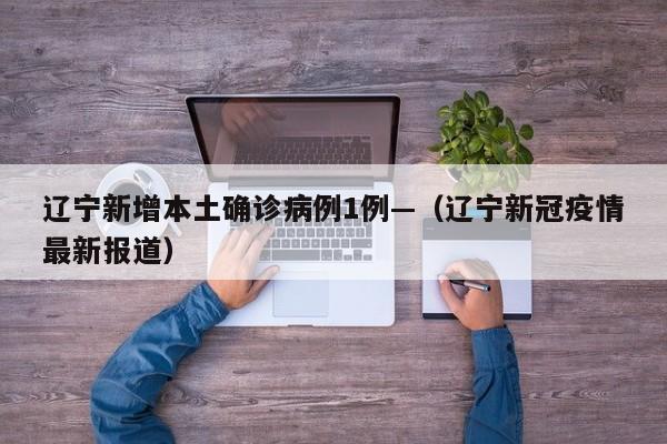 辽宁新增本土确诊病例1例—（辽宁新冠疫情最新报道）