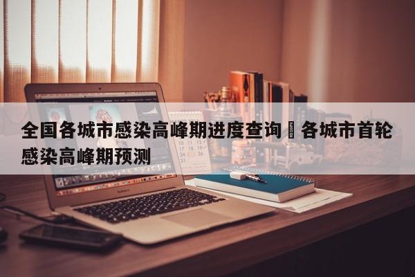 全国各城市感染高峰期进度查询›各城市首轮感染高峰期预测