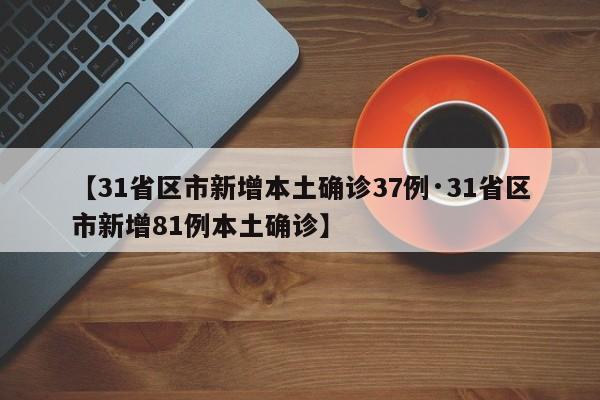 【31省区市新增本土确诊37例·31省区市新增81例本土确诊】