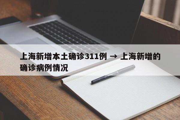 上海新增本土确诊311例 → 上海新增的确诊病例情况