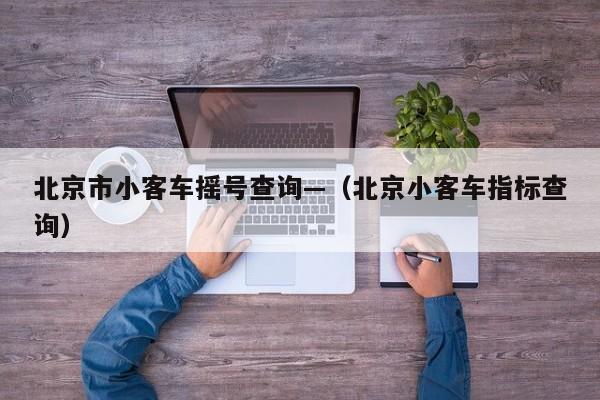 北京市小客车摇号查询—（北京小客车指标查询）