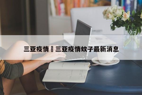 三亚疫情›三亚疫情蚊子最新消息