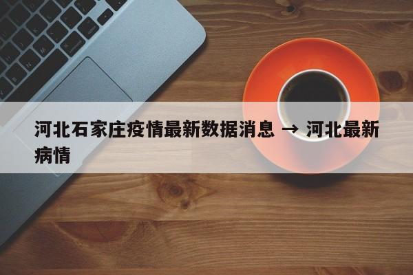 河北石家庄疫情最新数据消息 → 河北最新病情