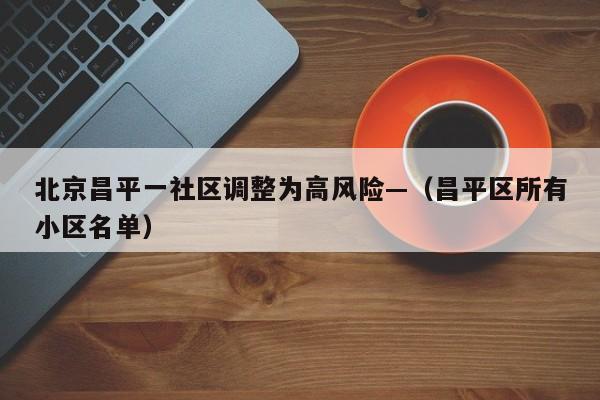 北京昌平一社区调整为高风险—（昌平区所有小区名单）