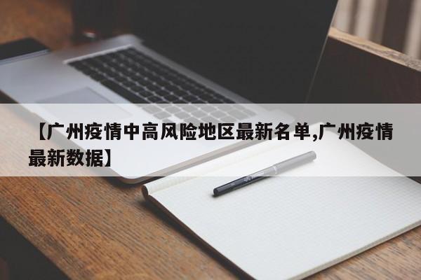 【广州疫情中高风险地区最新名单,广州疫情最新数据】