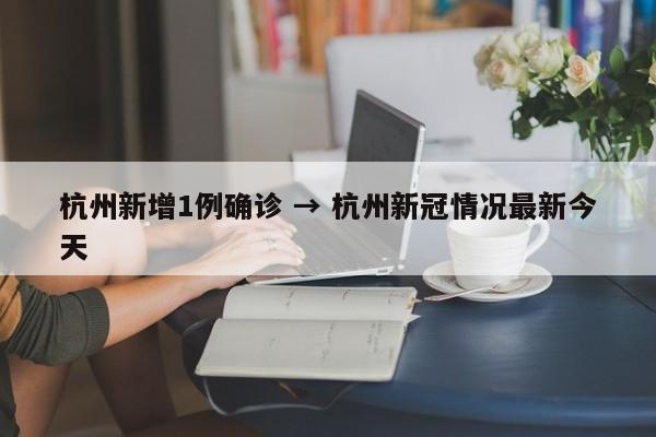 杭州新增1例确诊 → 杭州新冠情况最新今天