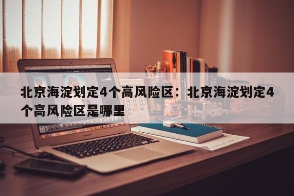北京海淀划定4个高风险区：北京海淀划定4个高风险区是哪里