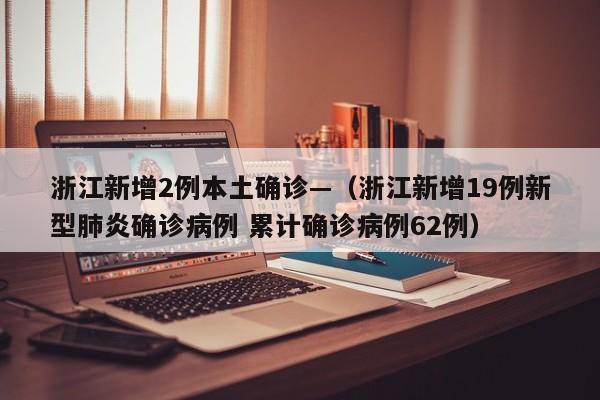 浙江新增2例本土确诊—（浙江新增19例新型肺炎确诊病例 累计确诊病例62例）