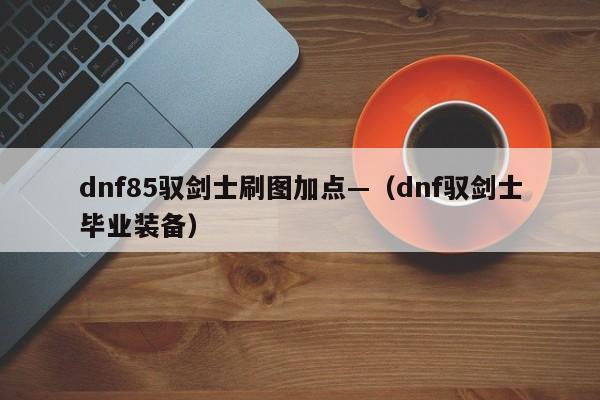 dnf85驭剑士刷图加点—（dnf驭剑士毕业装备）