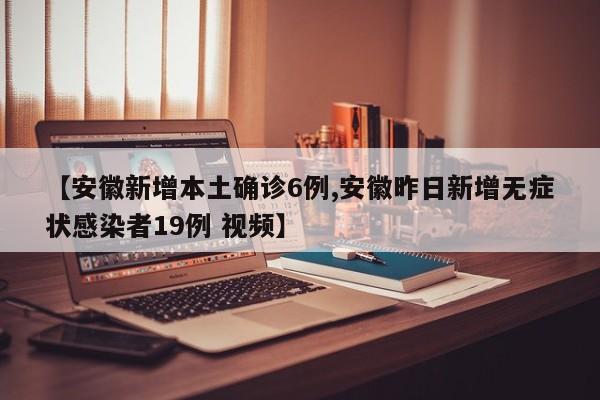 【安徽新增本土确诊6例,安徽昨日新增无症状感染者19例 视频】