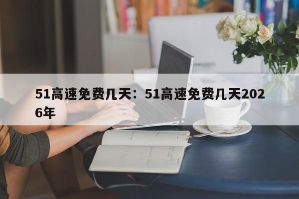 51高速免费几天：51高速免费几天2026年