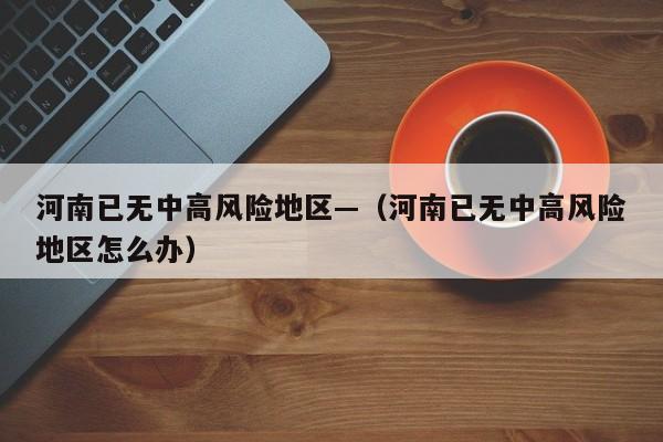 河南已无中高风险地区—（河南已无中高风险地区怎么办）