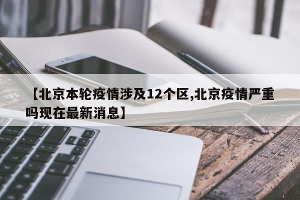 【北京本轮疫情涉及12个区,北京疫情严重吗现在最新消息】