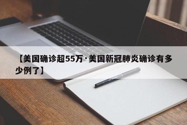 【美国确诊超55万·美国新冠肺炎确诊有多少例了】