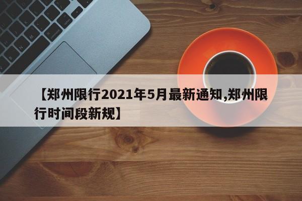 【郑州限行2021年5月最新通知,郑州限行时间段新规】