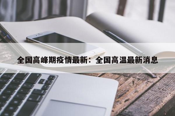 全国高峰期疫情最新：全国高温最新消息