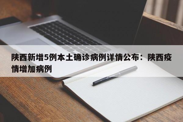 陕西新增5例本土确诊病例详情公布：陕西疫情增加病例